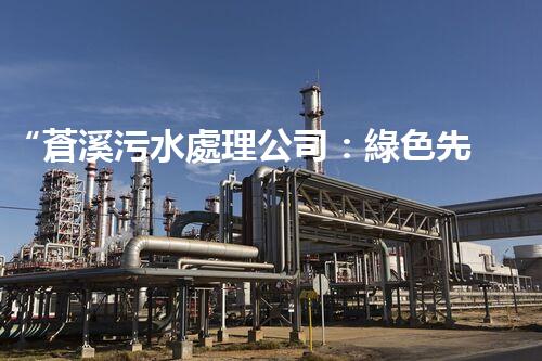 “蒼溪污水處理公司：綠色先鋒，守護(hù)碧水藍(lán)天”
